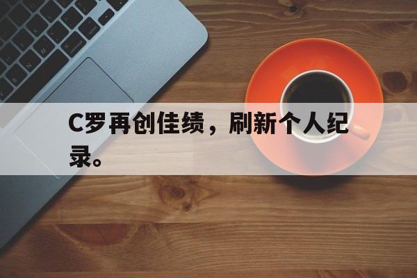 官方网站-C罗再创佳绩，刷新个人纪录。