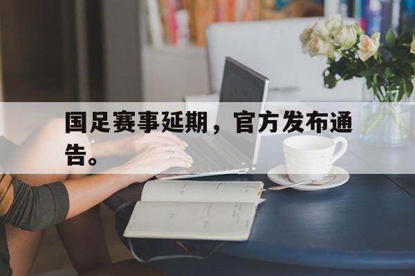 米兰体育下载-国足赛事延期，官方发布通告。