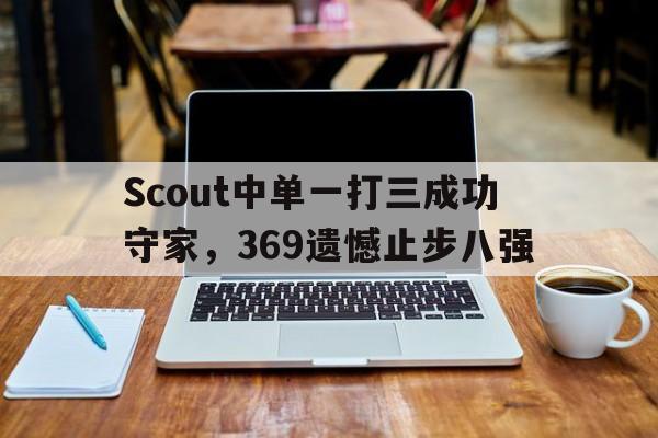 官方网站-Scout中单一打三成功守家，369遗憾止步八强
