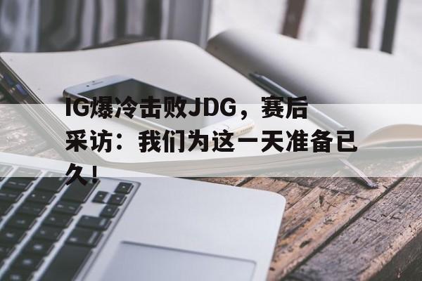 官方网站-IG爆冷击败JDG，赛后采访：我们为这一天准备已久！