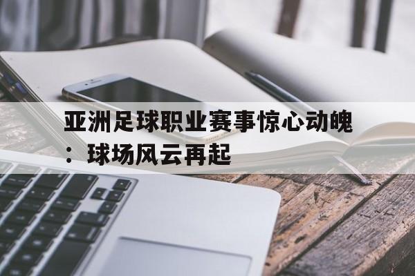 官方网站-亚洲足球职业赛事惊心动魄：球场风云再起