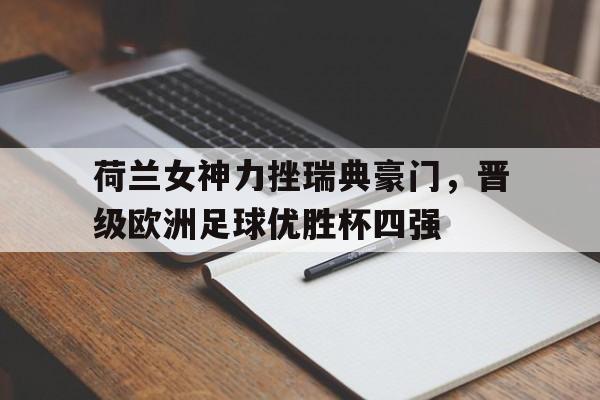 登录入口-荷兰女神力挫瑞典豪门，晋级欧洲足球优胜杯四强