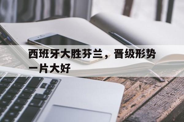 西班牙大胜芬兰，晋级形势一片大好