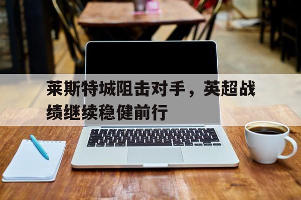 莱斯特城阻击对手，英超战绩继续稳健前行